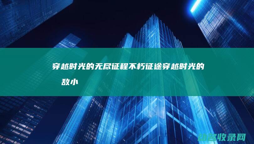 穿越时光的无尽征程 不朽征途 (穿越时光的无敌小说)