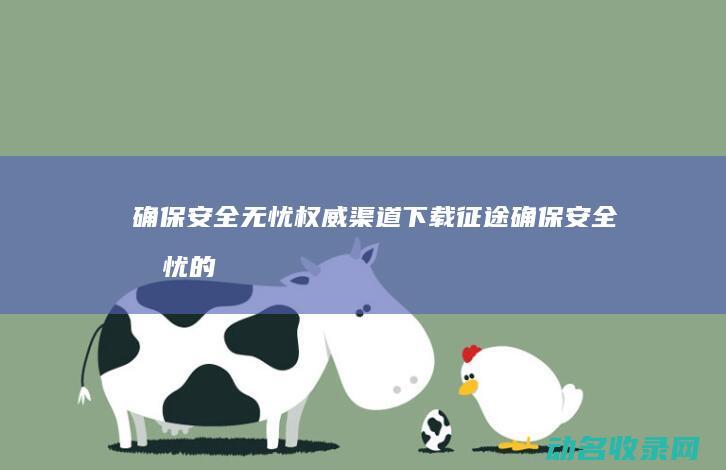 确保安全无忧 权威渠道下载征途 (确保安全无忧的措施)