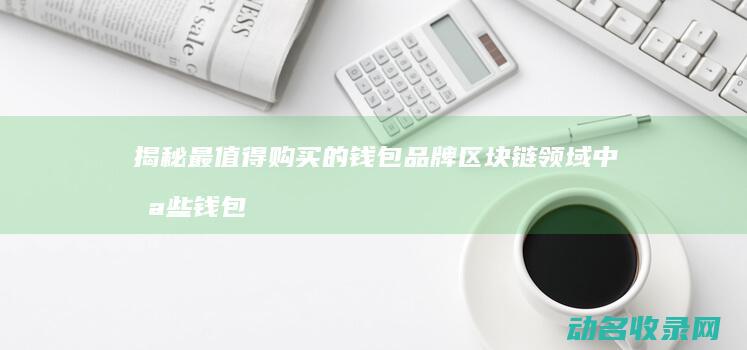 揭秘最值得购买的钱包品牌 区块链领域中哪些钱包最受欢迎 (揭秘最值得购买的产品)