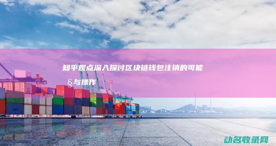 知乎观点 深入探讨 区块链钱包注销的可能性与操作步骤 (知乎观点都正确吗)