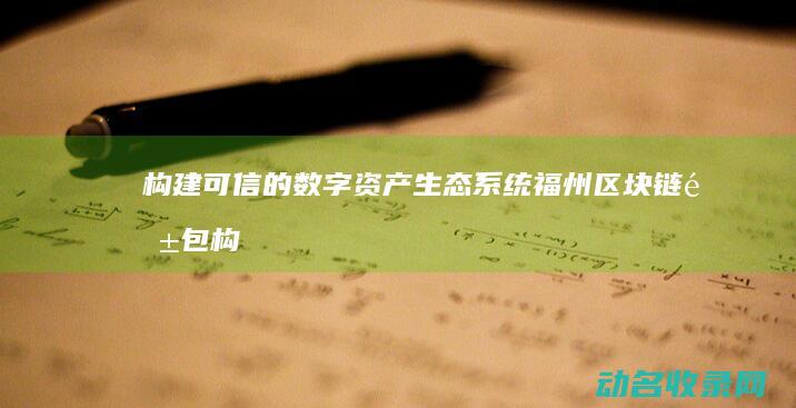 构建可信的数字资产生态系统 福州区块链钱包 (构建可信的数据网络)