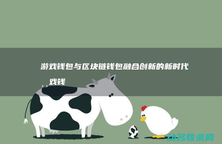 游戏钱包与区块链钱包 融合创新的新时代 (游戏钱包与区号有关吗)