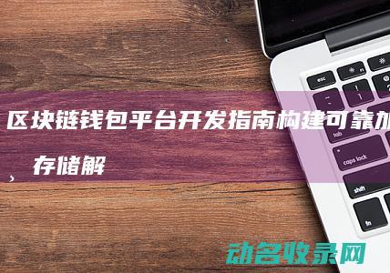区块链钱包平台开发指南 构建可靠加密货币存储解决方案 (区块链钱包平台)