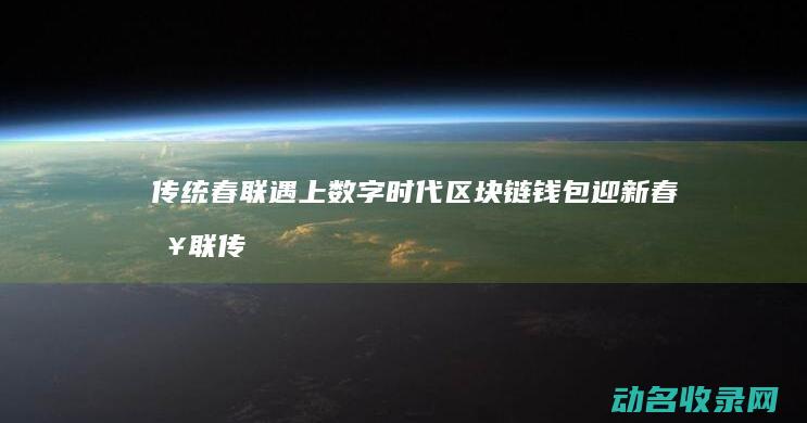 传统春联遇上数字时代 区块链钱包迎新春 (春联 传统)