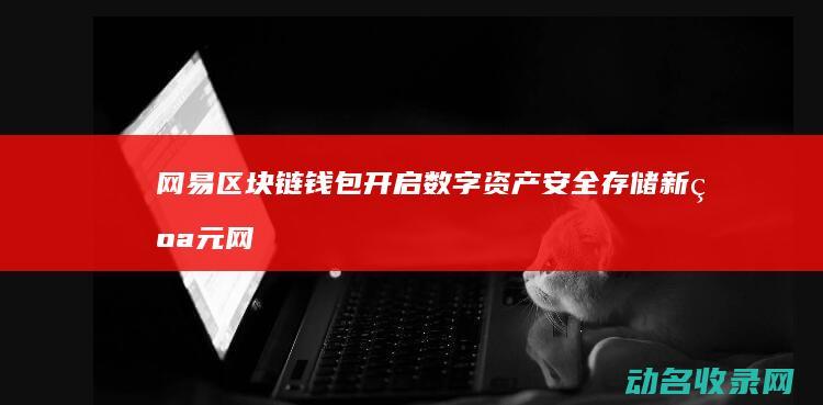 网易区块链钱包 开启数字资产安全存储新纪元 (网易区块链钱怎么提现)